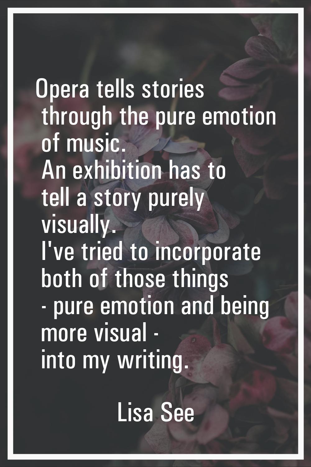 Opera tells stories through the pure emotion of music. An exhibition has to tell a story purely vis