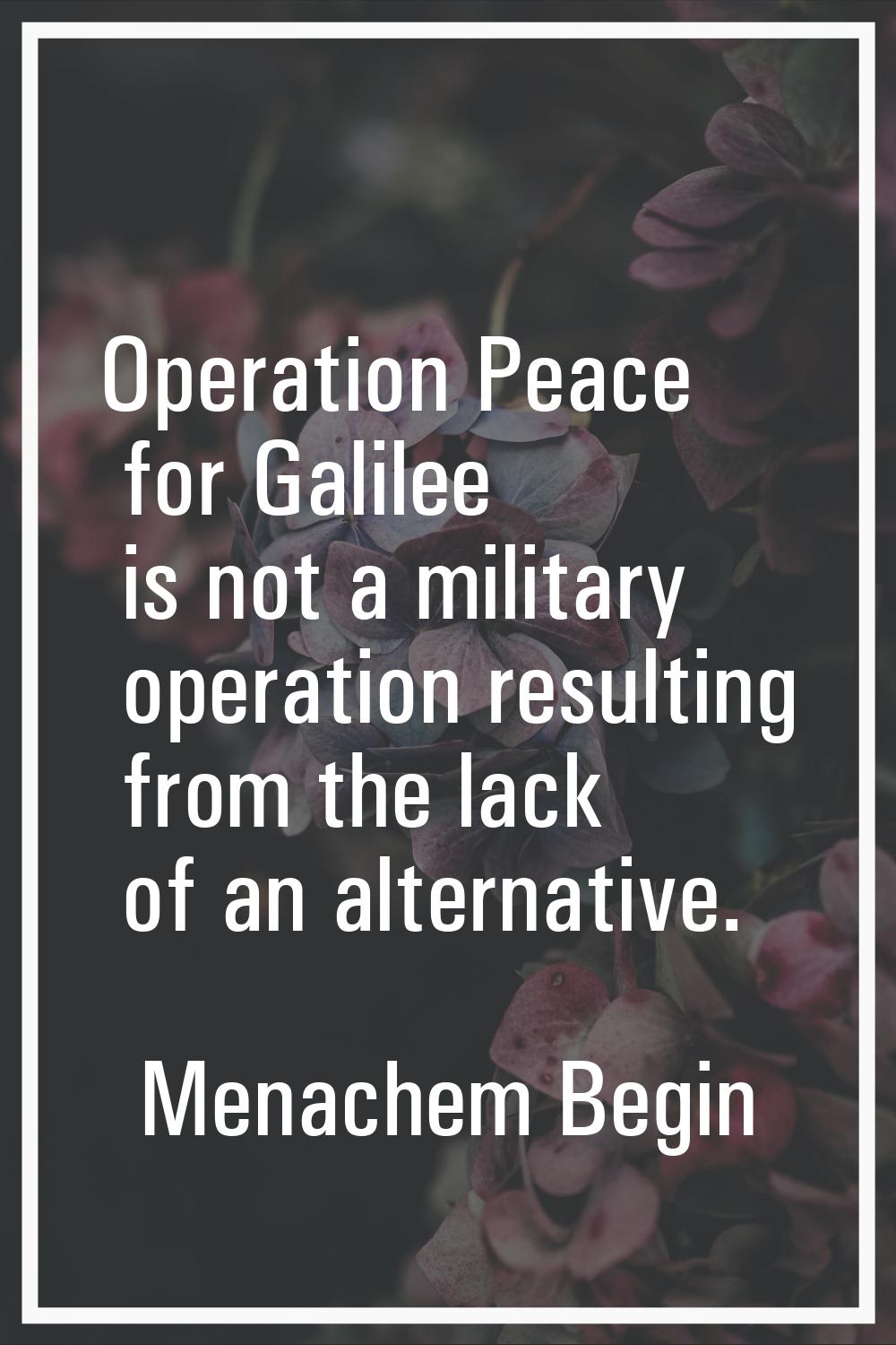 Operation Peace for Galilee is not a military operation resulting from the lack of an alternative.