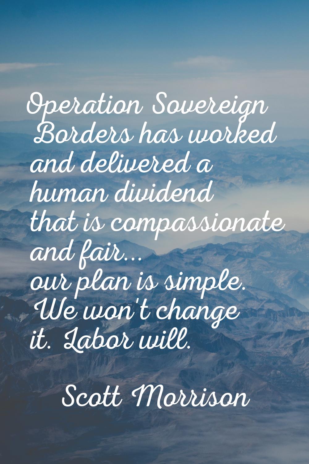 Operation Sovereign Borders has worked and delivered a human dividend that is compassionate and fai