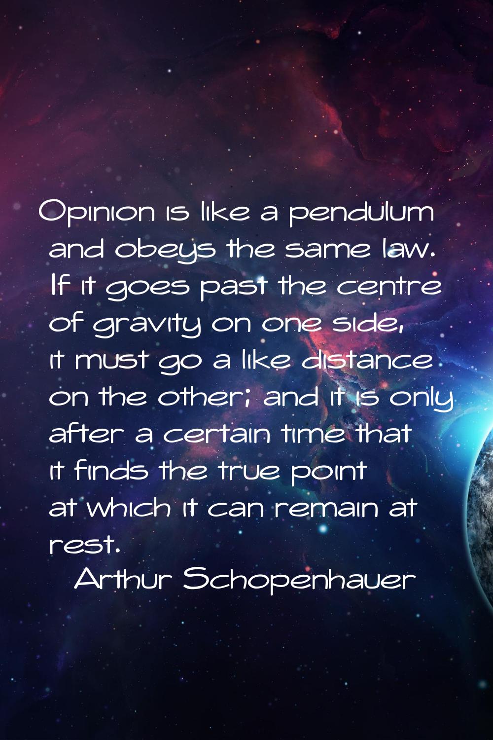 Opinion is like a pendulum and obeys the same law. If it goes past the centre of gravity on one sid