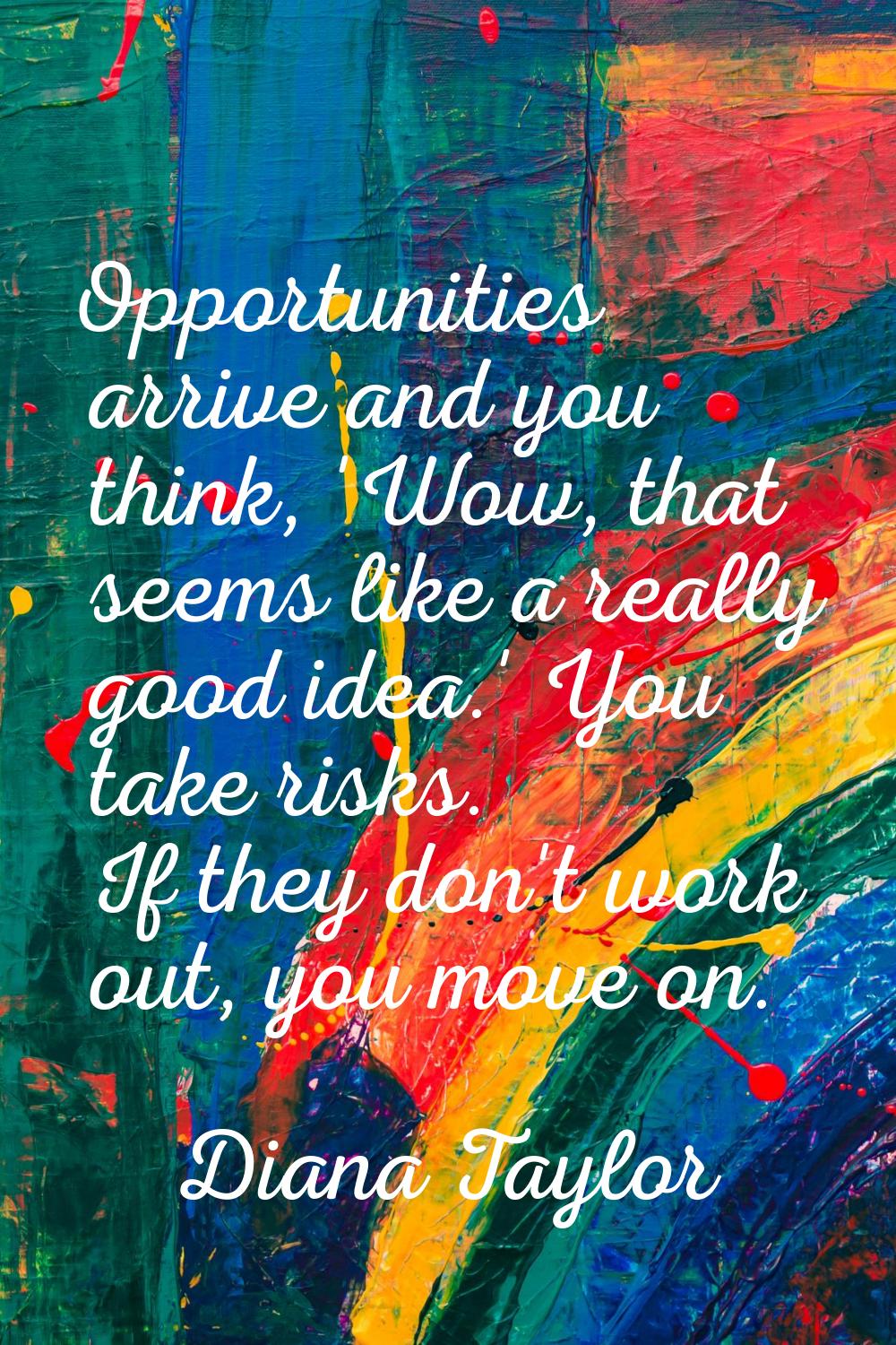 Opportunities arrive and you think, 'Wow, that seems like a really good idea.' You take risks. If t