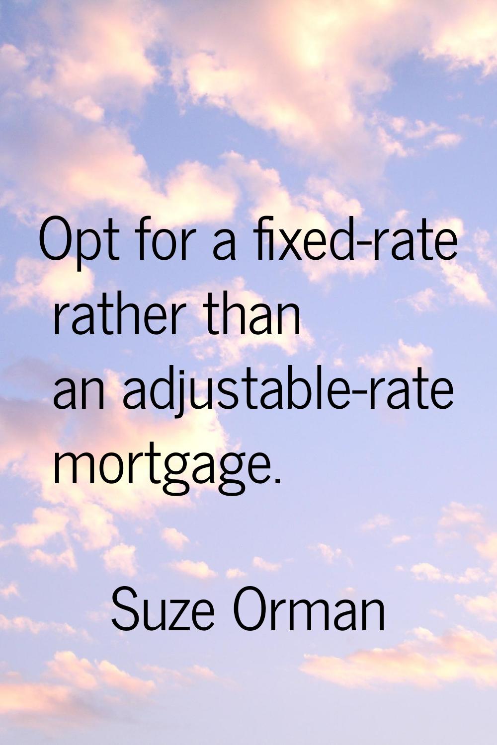 Opt for a fixed-rate rather than an adjustable-rate mortgage.