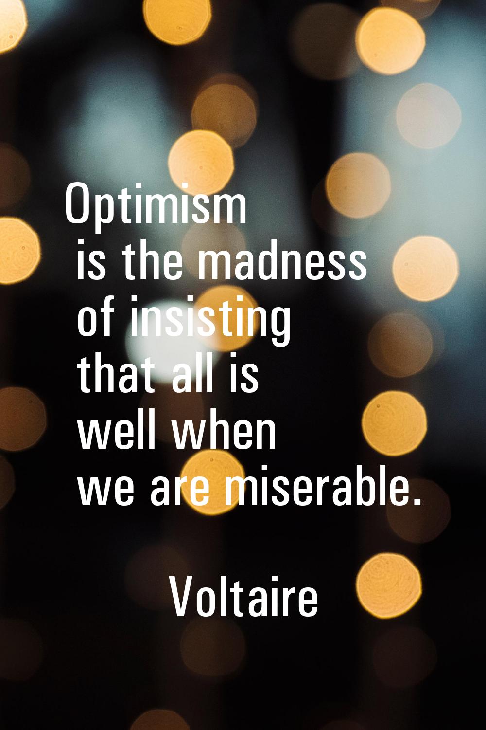 Optimism is the madness of insisting that all is well when we are miserable.