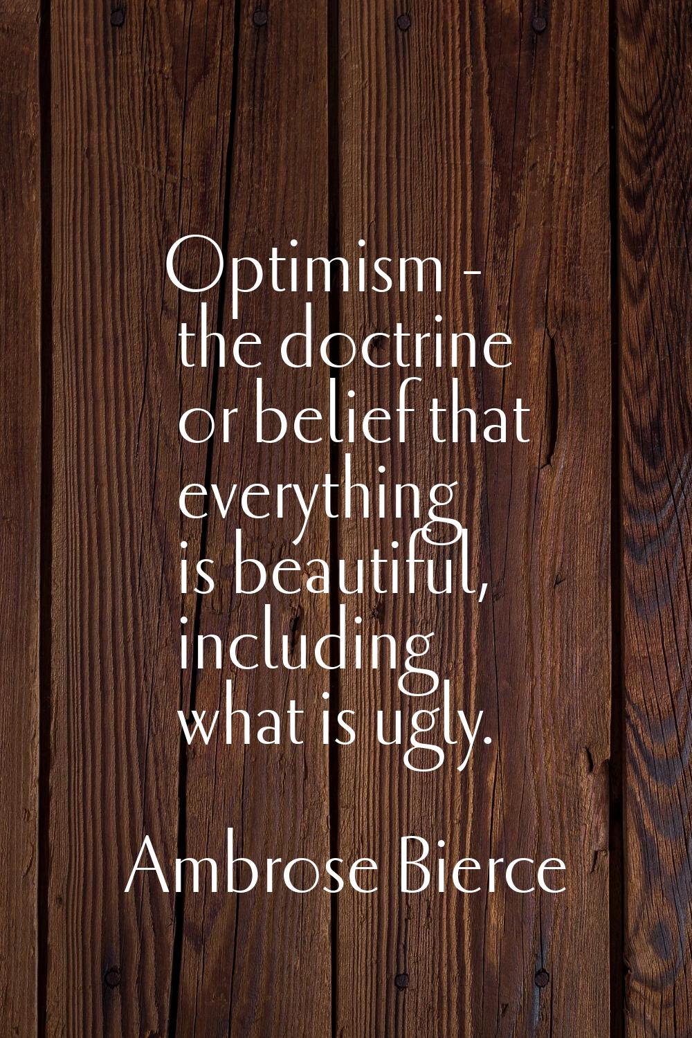 Optimism - the doctrine or belief that everything is beautiful, including what is ugly.