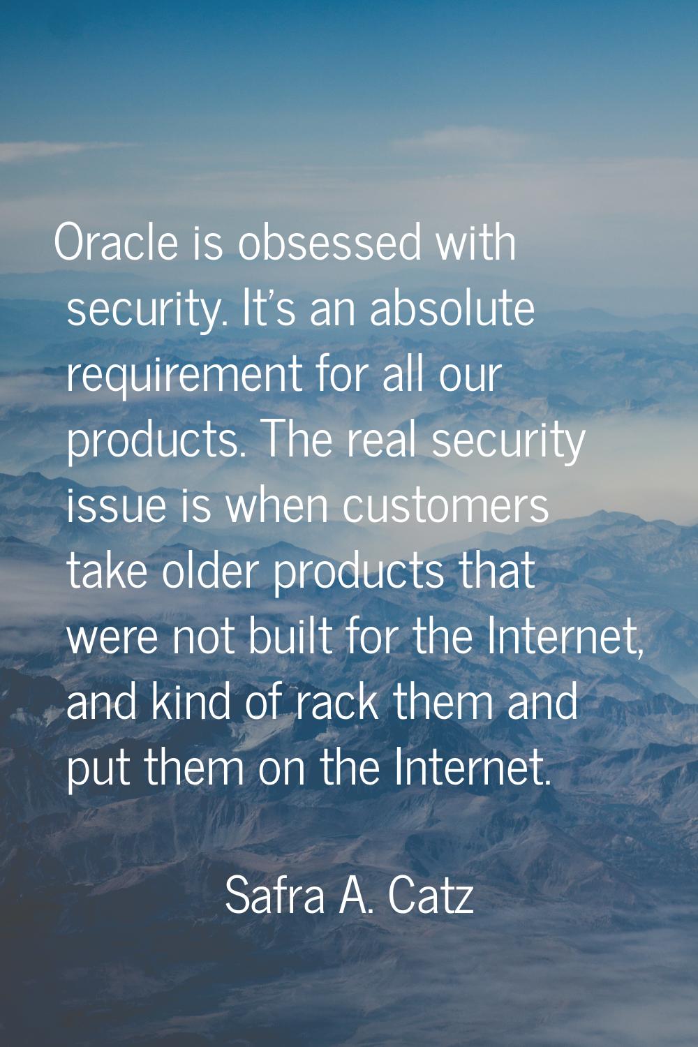 Oracle is obsessed with security. It's an absolute requirement for all our products. The real secur