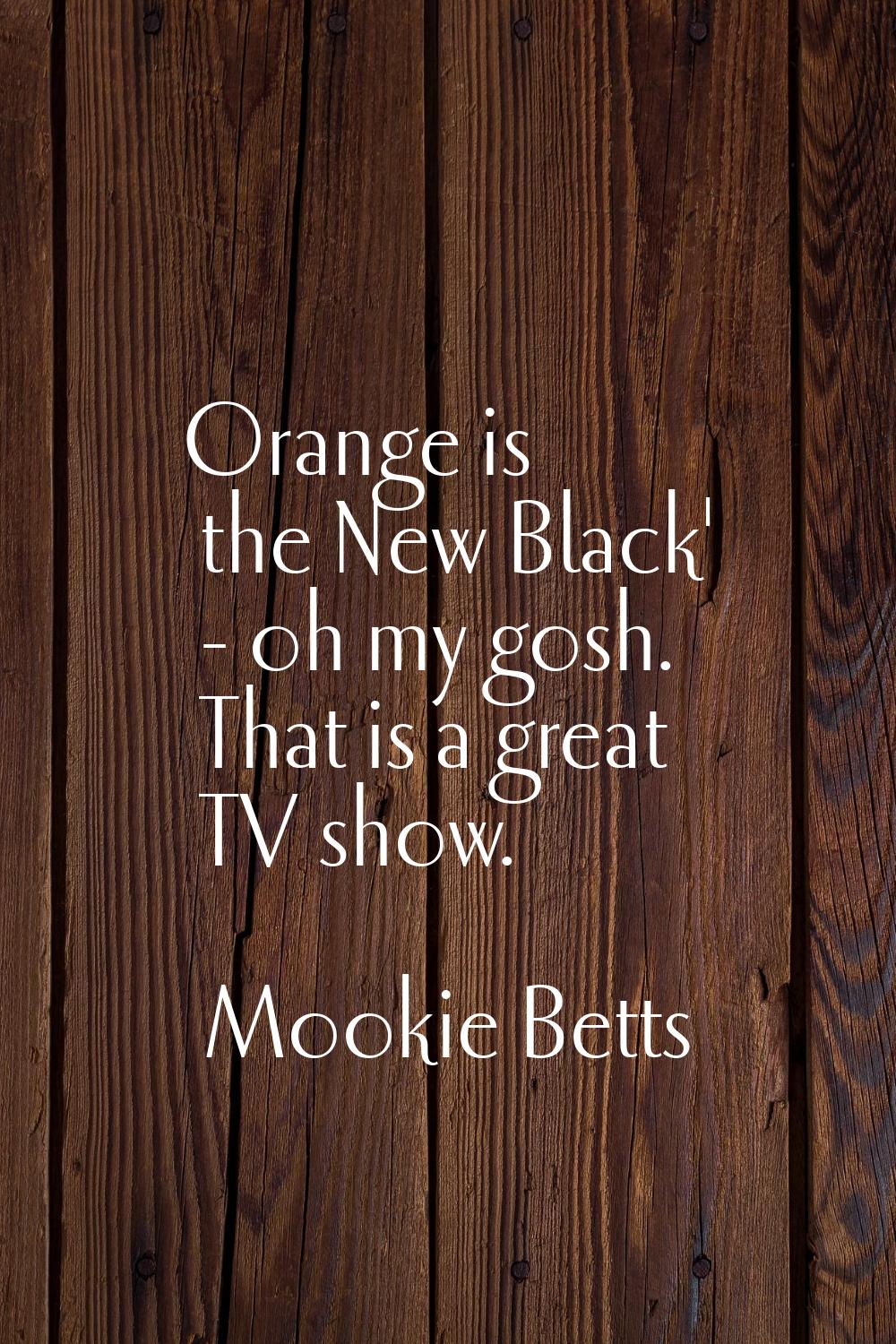 Orange is the New Black' - oh my gosh. That is a great TV show.