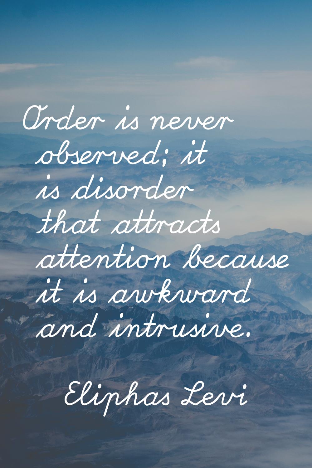 Order is never observed; it is disorder that attracts attention because it is awkward and intrusive