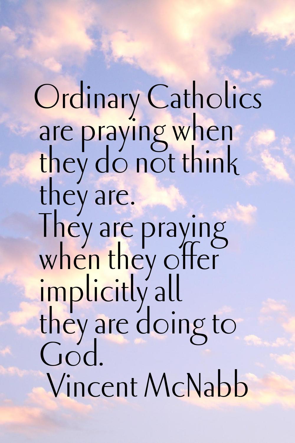 Ordinary Catholics are praying when they do not think they are. They are praying when they offer im