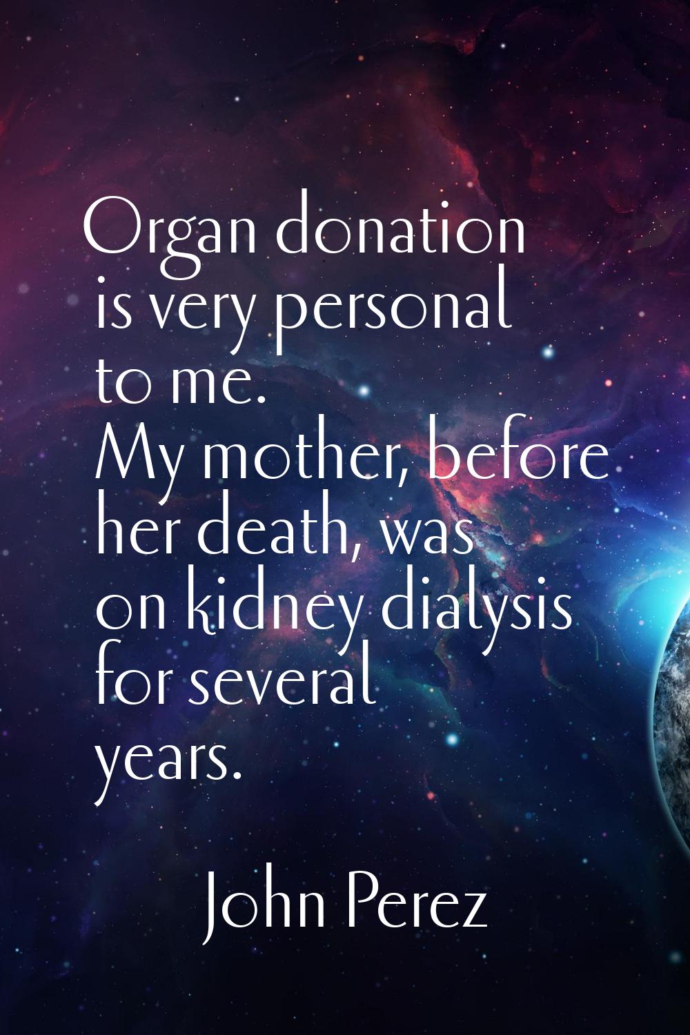 Organ donation is very personal to me. My mother, before her death, was on kidney dialysis for seve