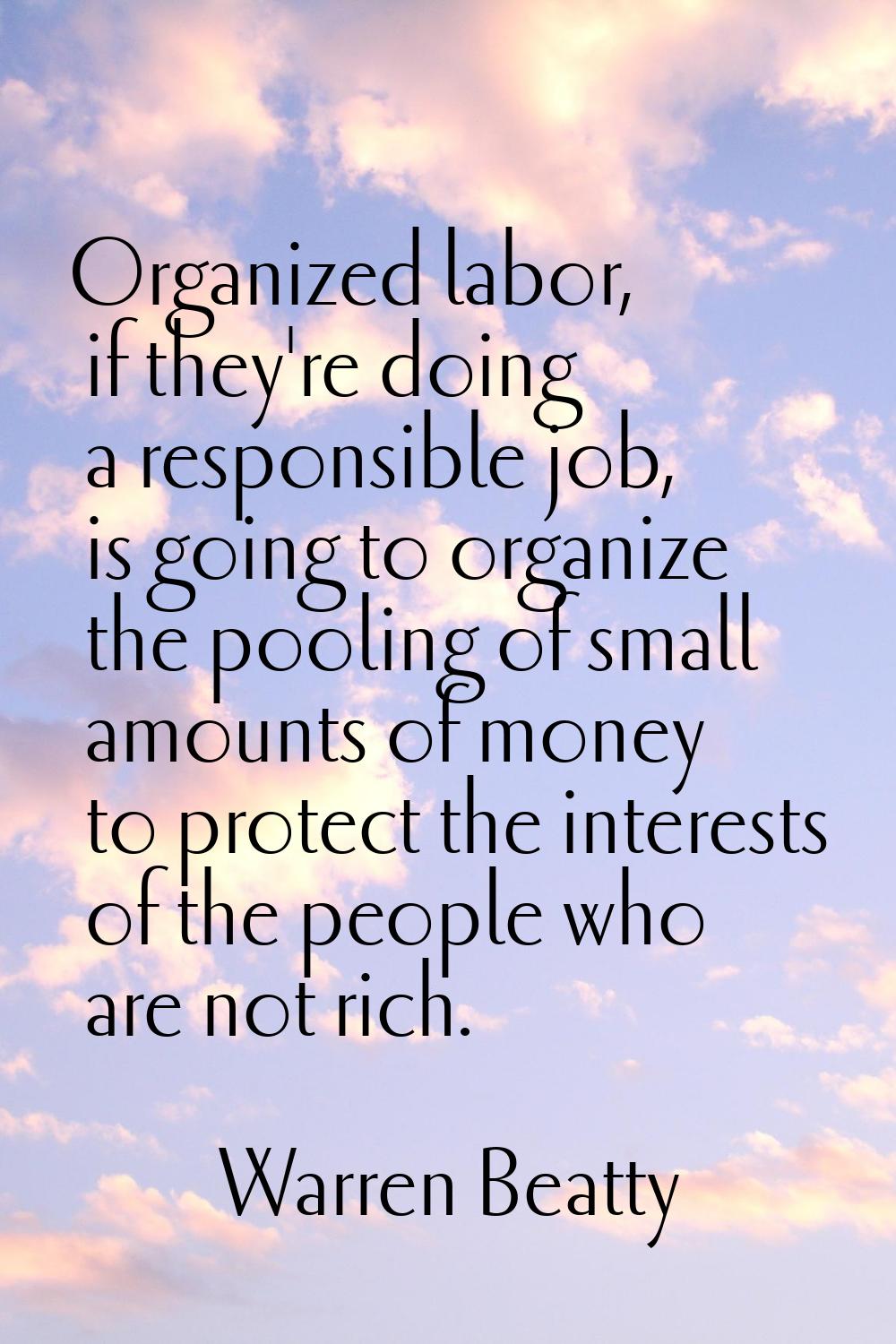 Organized labor, if they're doing a responsible job, is going to organize the pooling of small amou