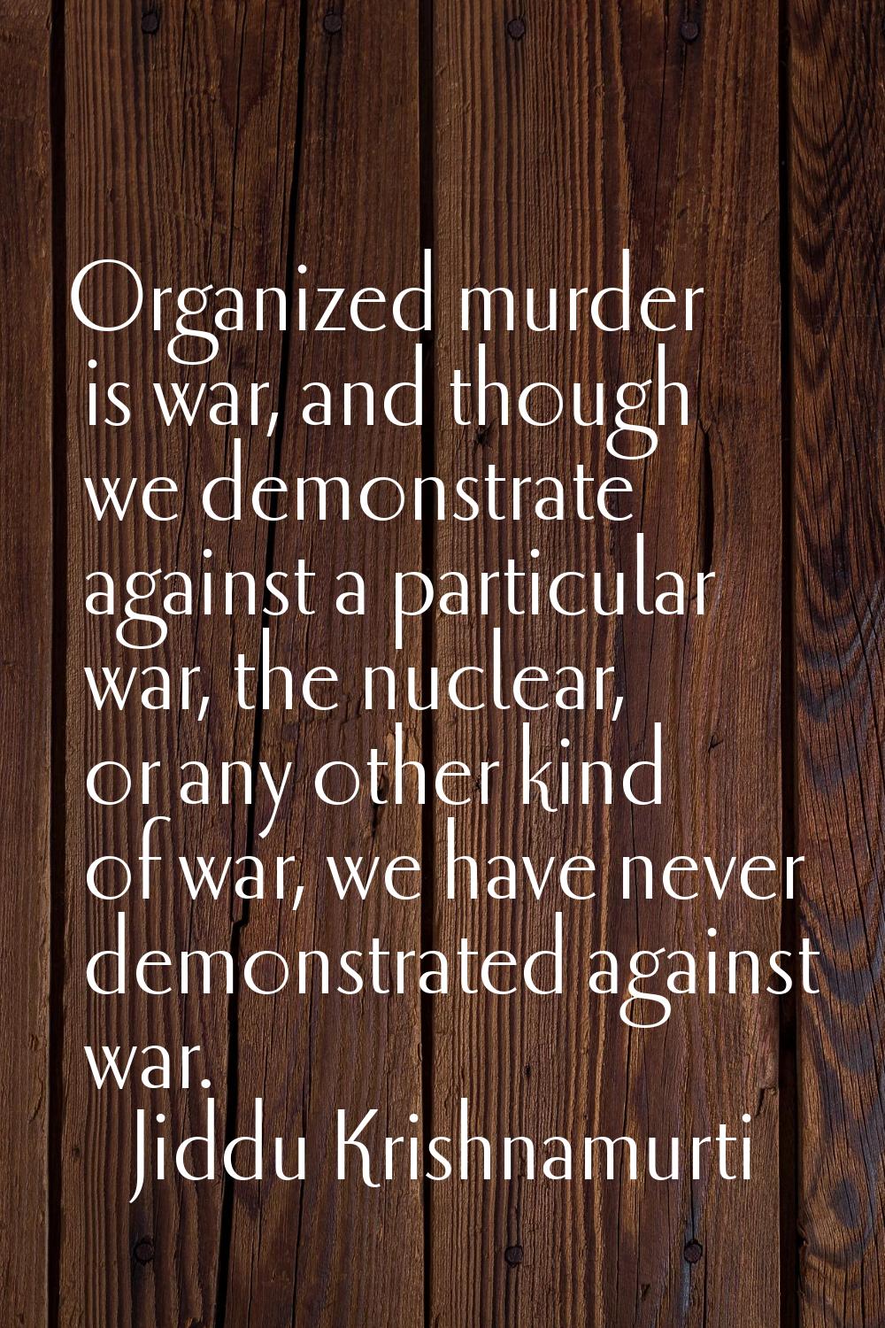 Organized murder is war, and though we demonstrate against a particular war, the nuclear, or any ot