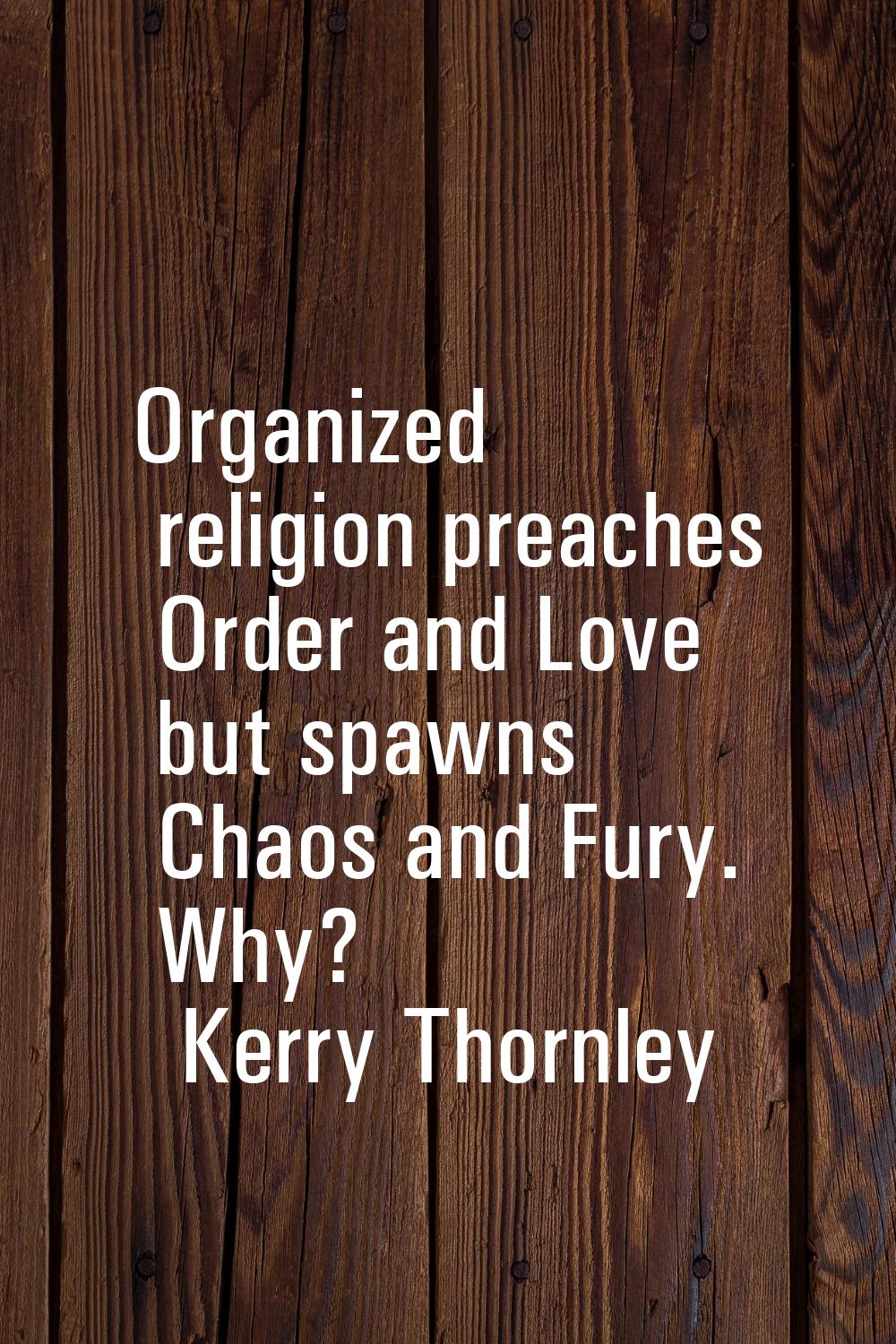 Organized religion preaches Order and Love but spawns Chaos and Fury. Why?