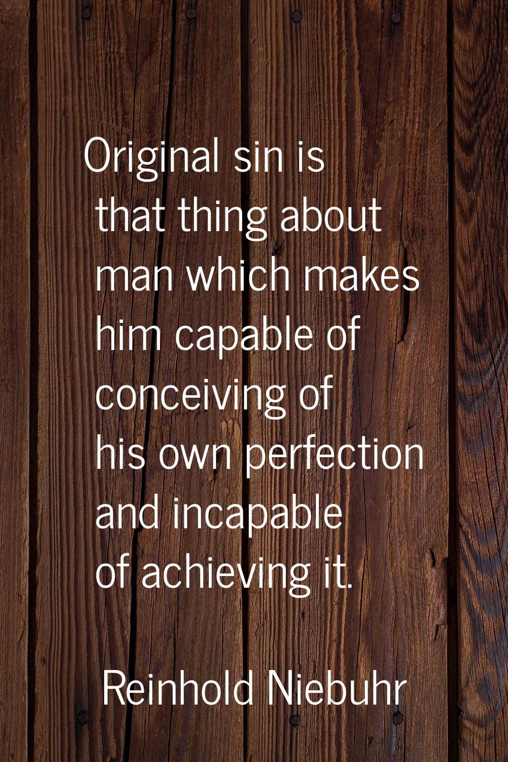 Original sin is that thing about man which makes him capable of conceiving of his own perfection an