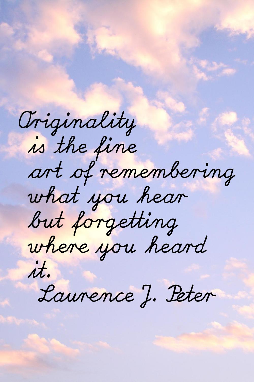 Originality is the fine art of remembering what you hear but forgetting where you heard it.