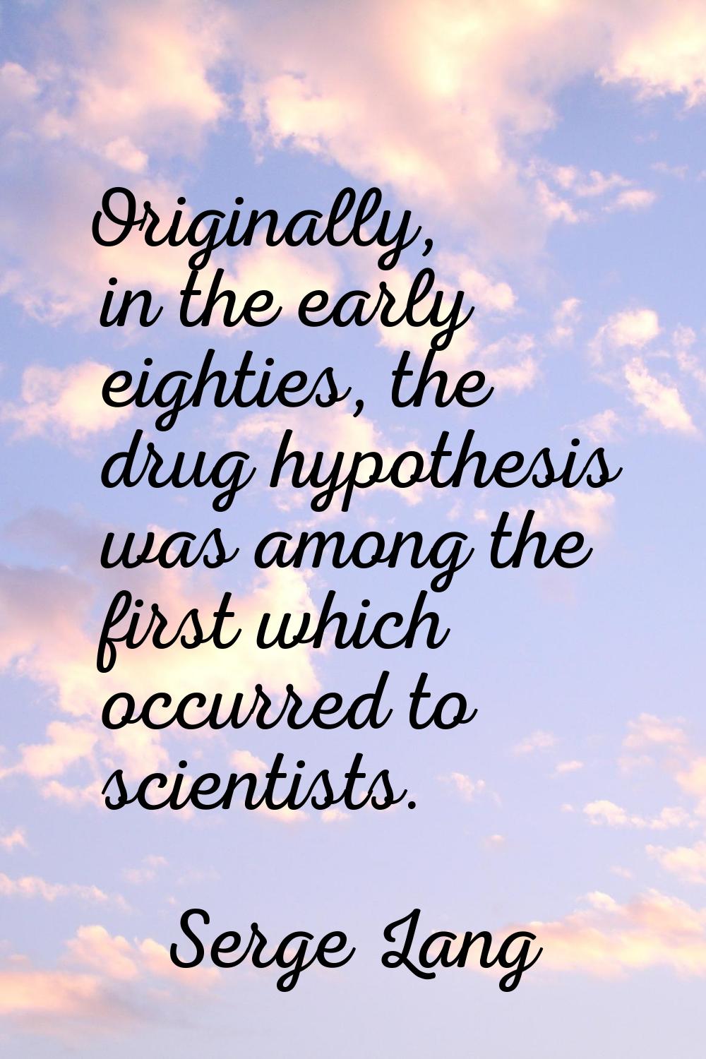 Originally, in the early eighties, the drug hypothesis was among the first which occurred to scient