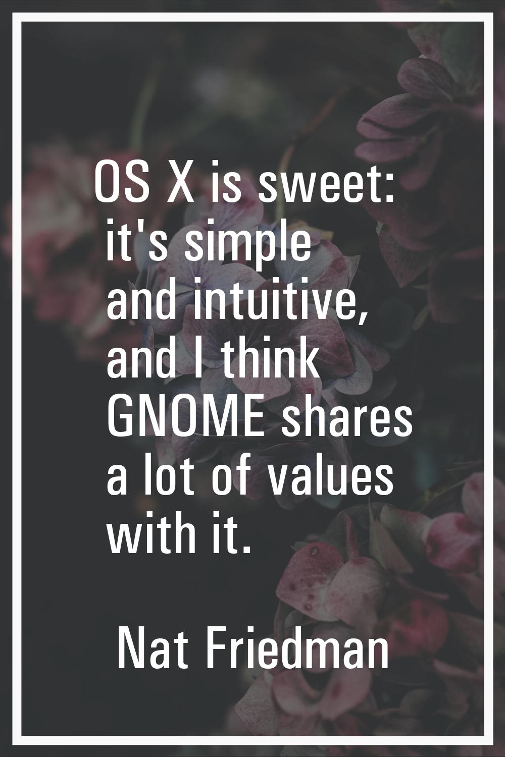 OS X is sweet: it's simple and intuitive, and I think GNOME shares a lot of values with it.