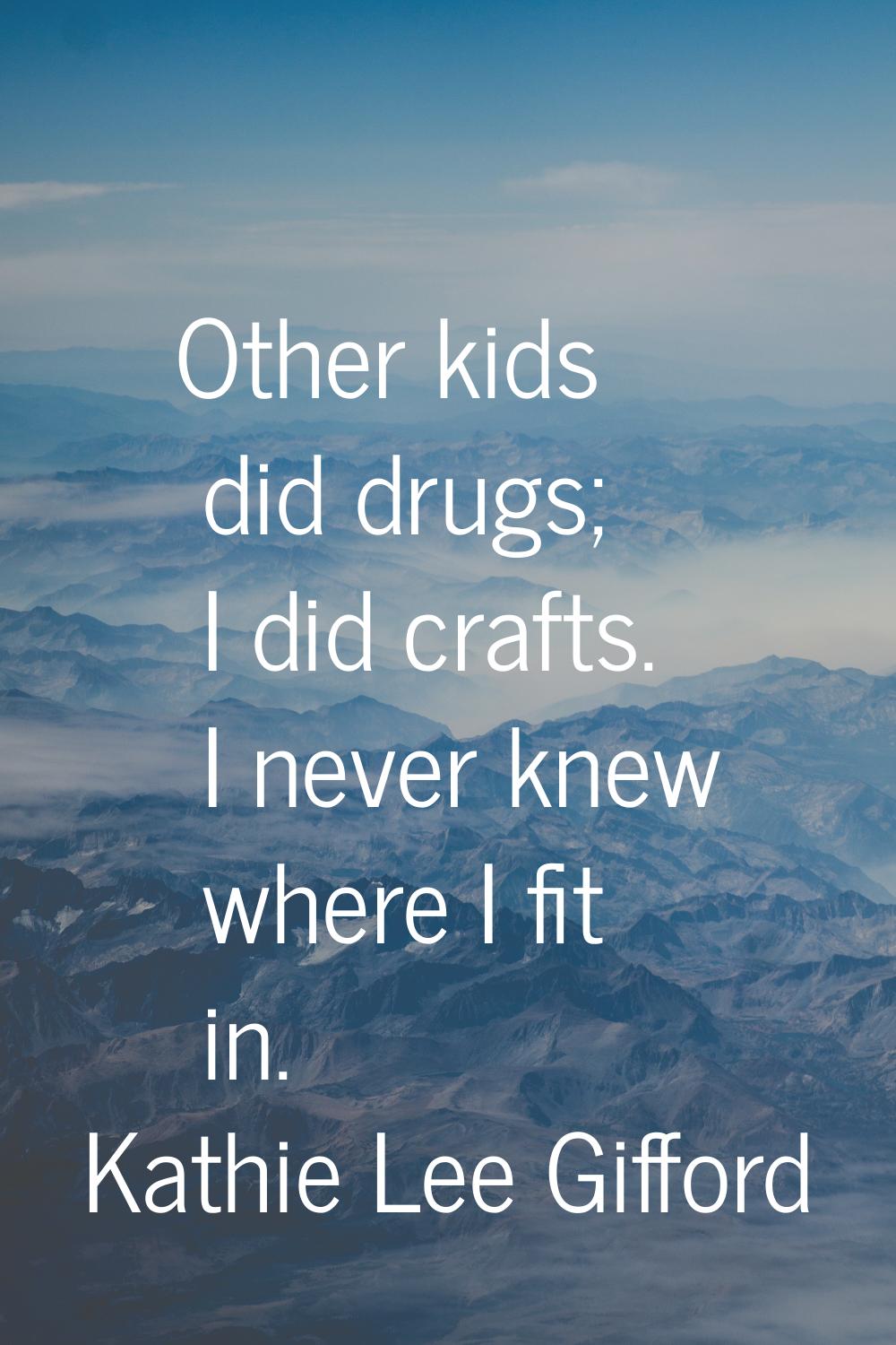 Other kids did drugs; I did crafts. I never knew where I fit in.