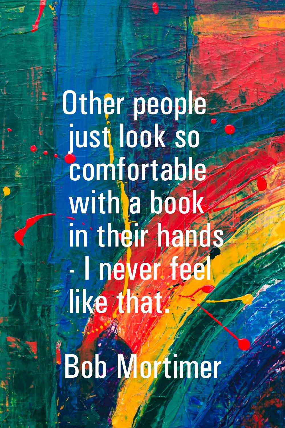 Other people just look so comfortable with a book in their hands - I never feel like that.