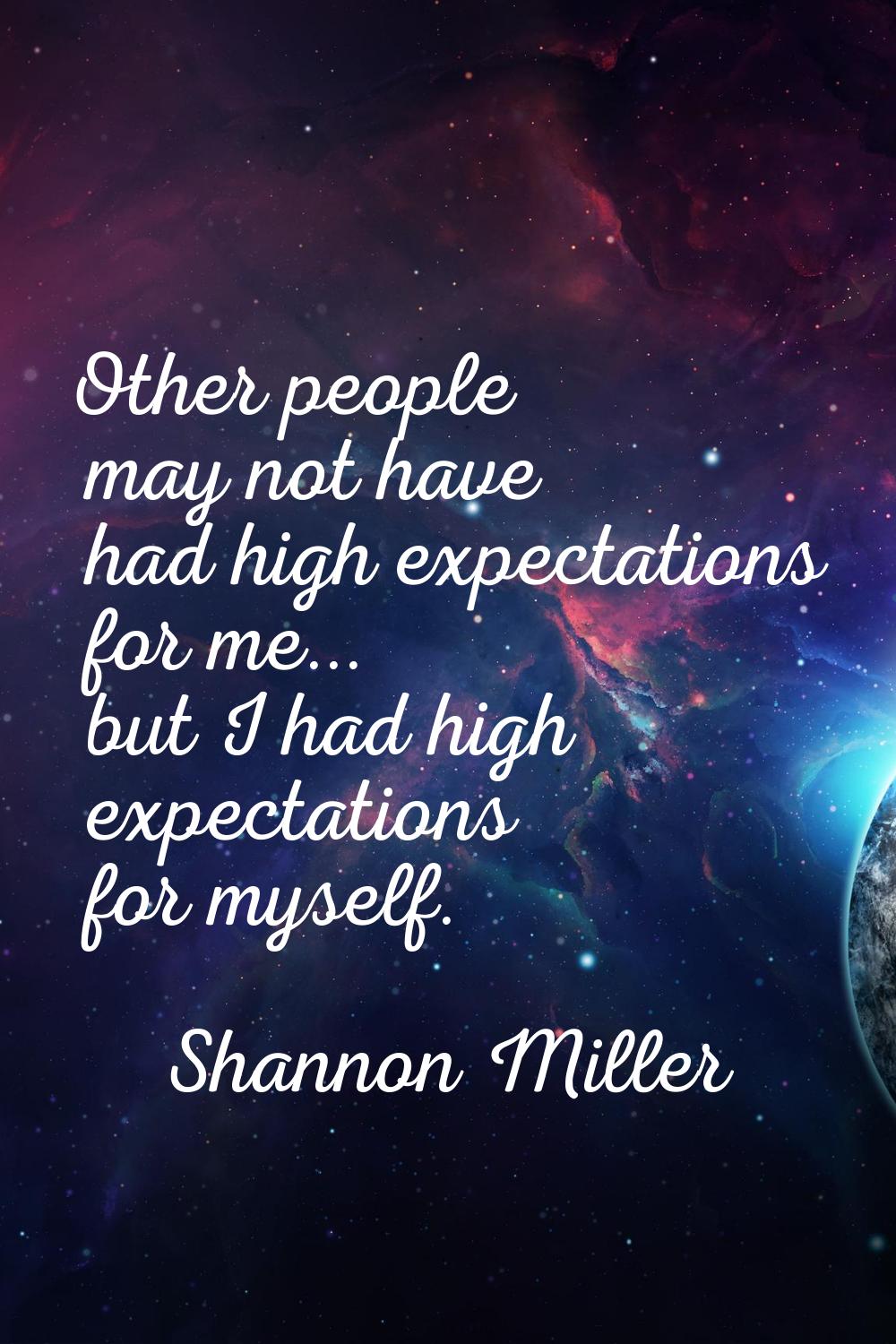 Other people may not have had high expectations for me... but I had high expectations for myself.