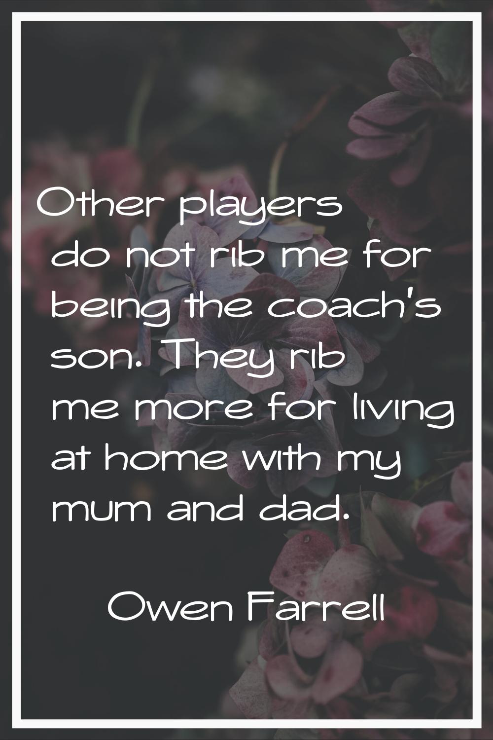 Other players do not rib me for being the coach's son. They rib me more for living at home with my 