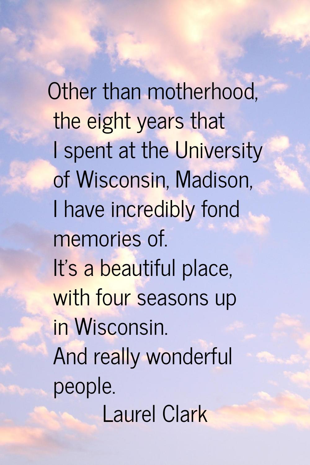 Other than motherhood, the eight years that I spent at the University of Wisconsin, Madison, I have
