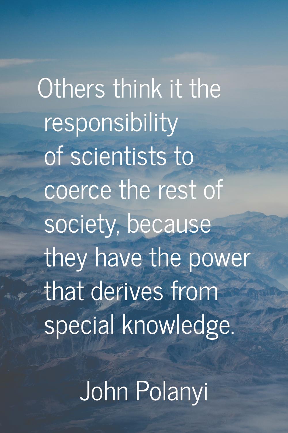 Others think it the responsibility of scientists to coerce the rest of society, because they have t