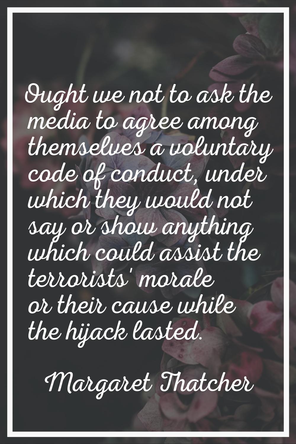 Ought we not to ask the media to agree among themselves a voluntary code of conduct, under which th