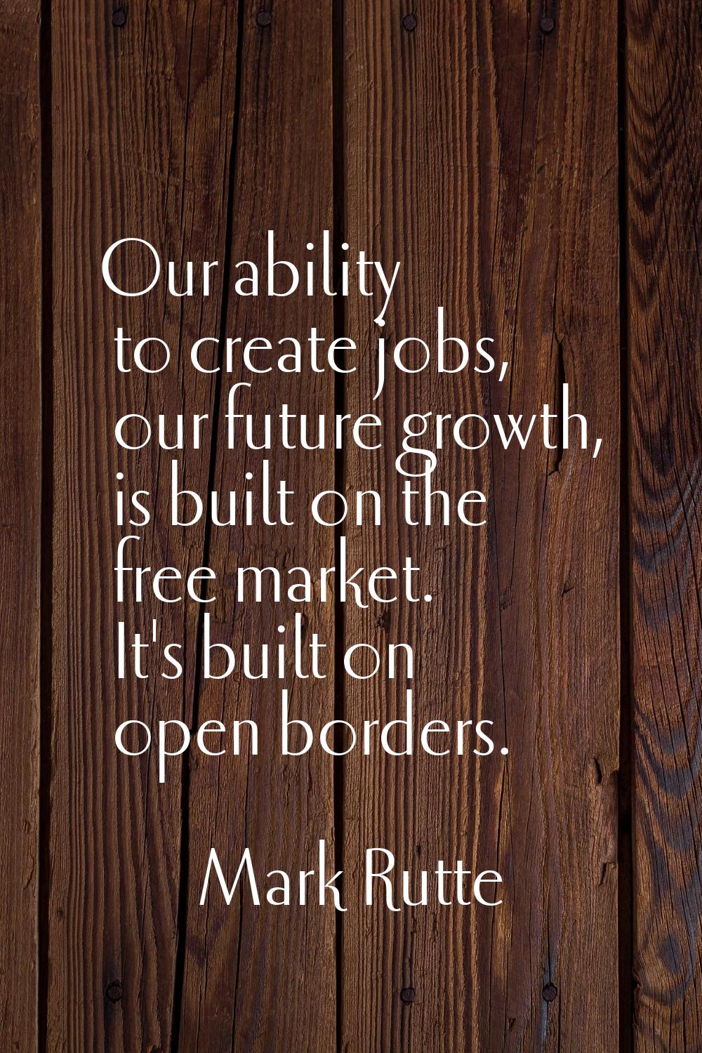 Our ability to create jobs, our future growth, is built on the free market. It's built on open bord