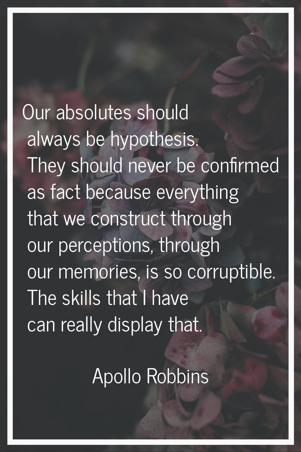 Our absolutes should always be hypothesis. They should never be confirmed as fact because everythin