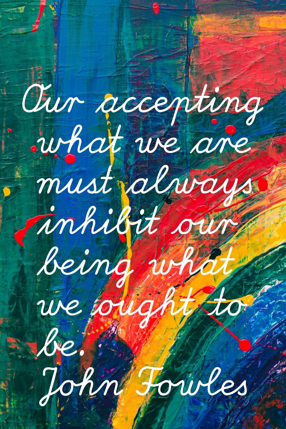Our accepting what we are must always inhibit our being what we ought to be.