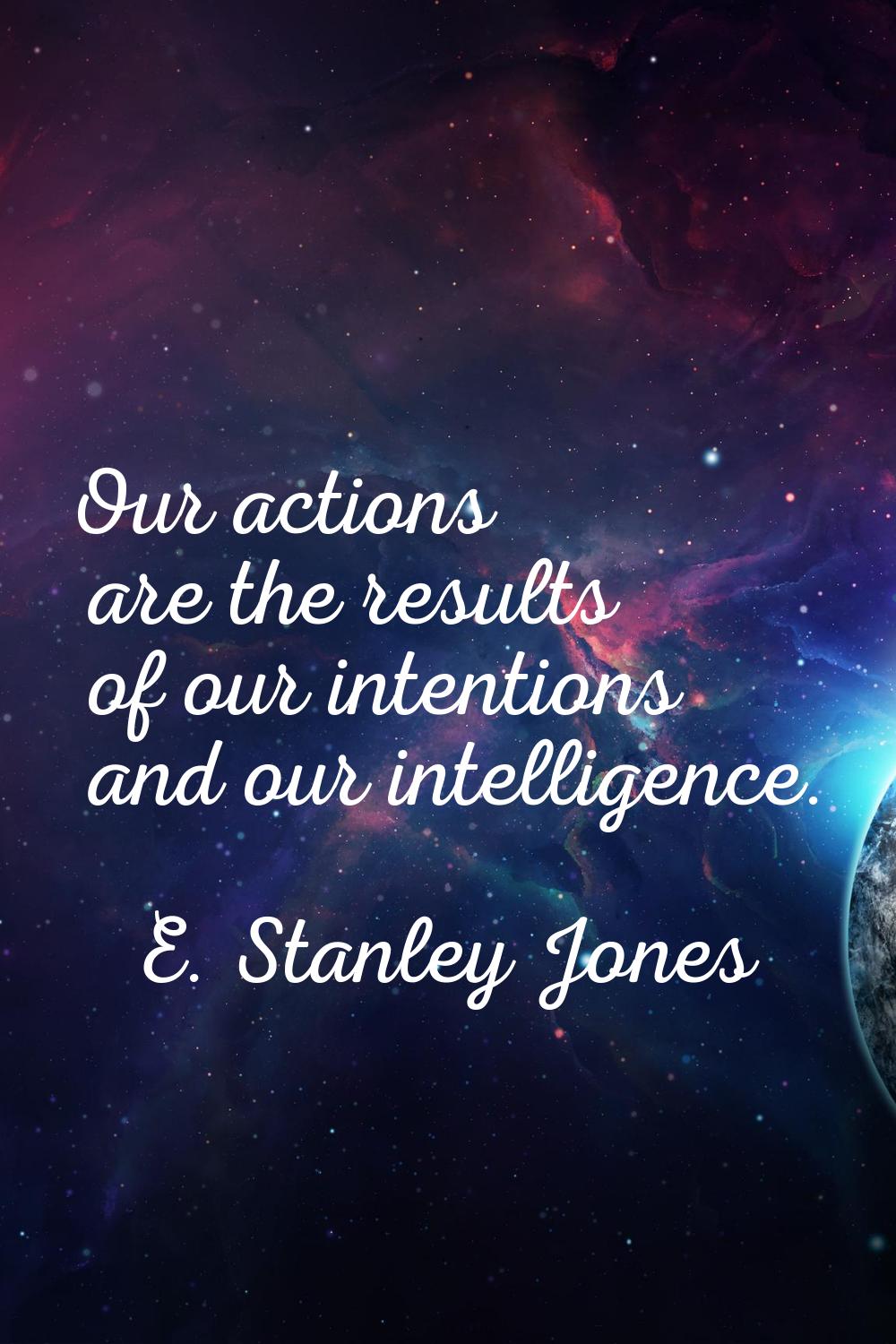 Our actions are the results of our intentions and our intelligence.