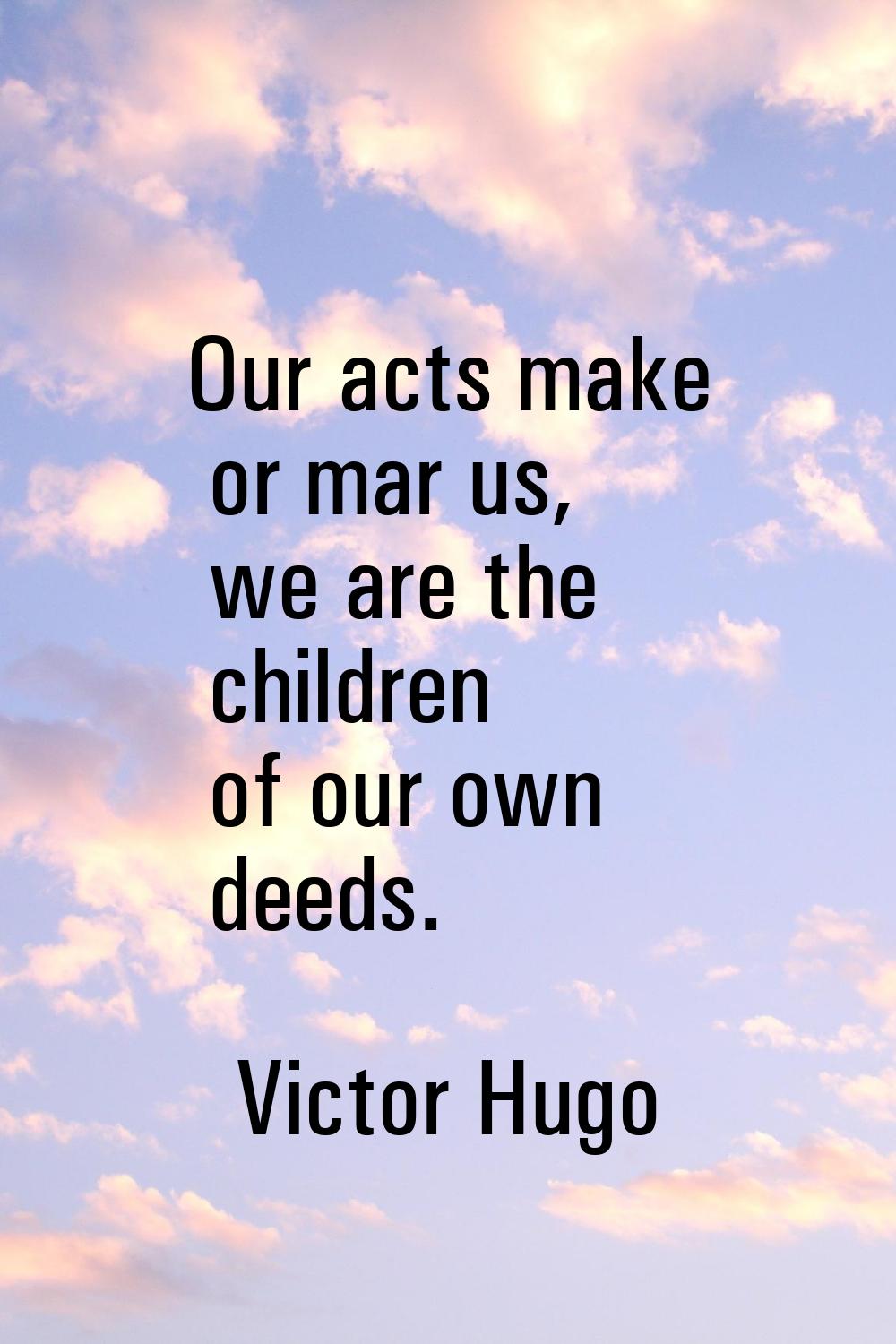 Our acts make or mar us, we are the children of our own deeds.