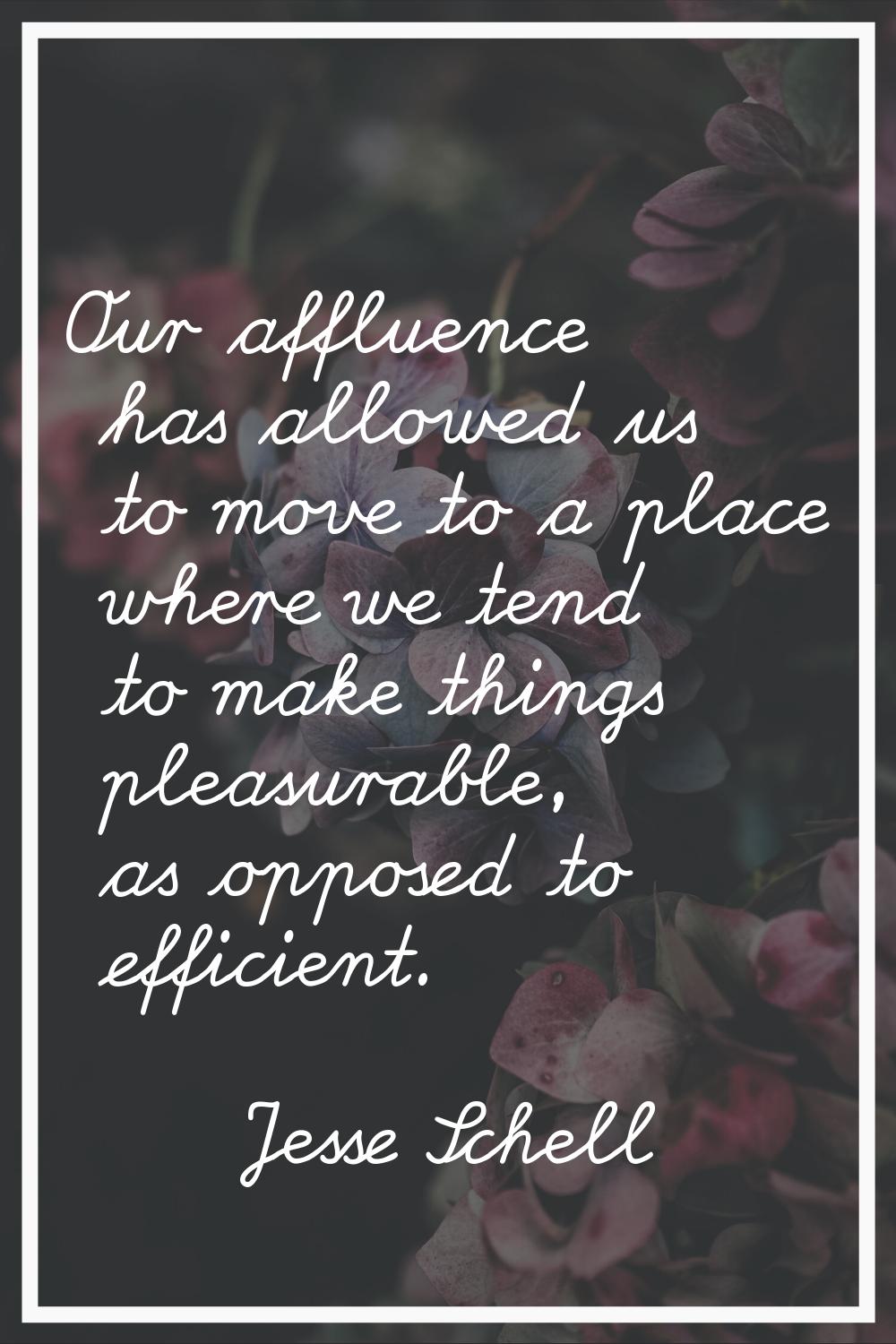 Our affluence has allowed us to move to a place where we tend to make things pleasurable, as oppose