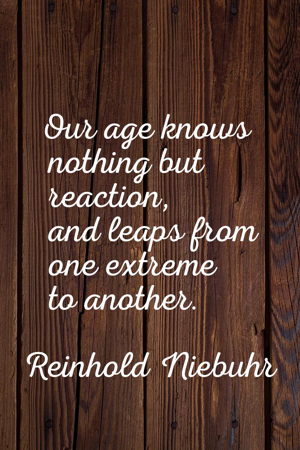 Our age knows nothing but reaction, and leaps from one extreme to another.