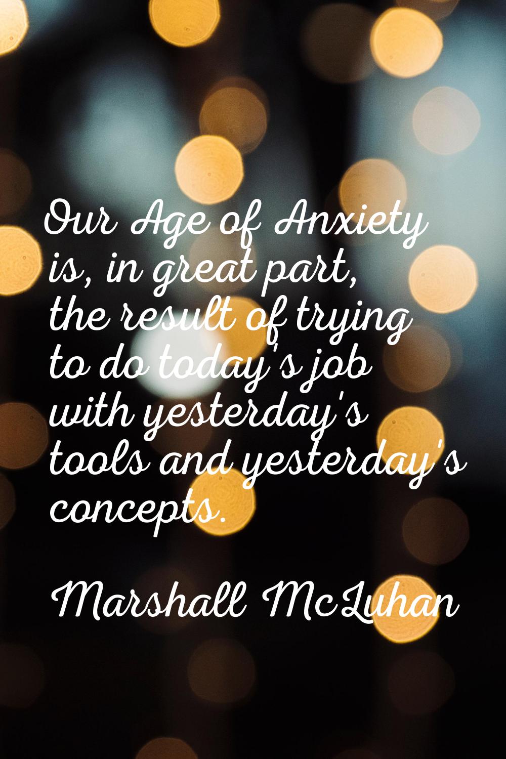 Our Age of Anxiety is, in great part, the result of trying to do today's job with yesterday's tools
