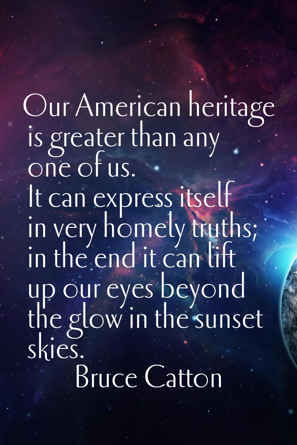 Our American heritage is greater than any one of us. It can express itself in very homely truths; i