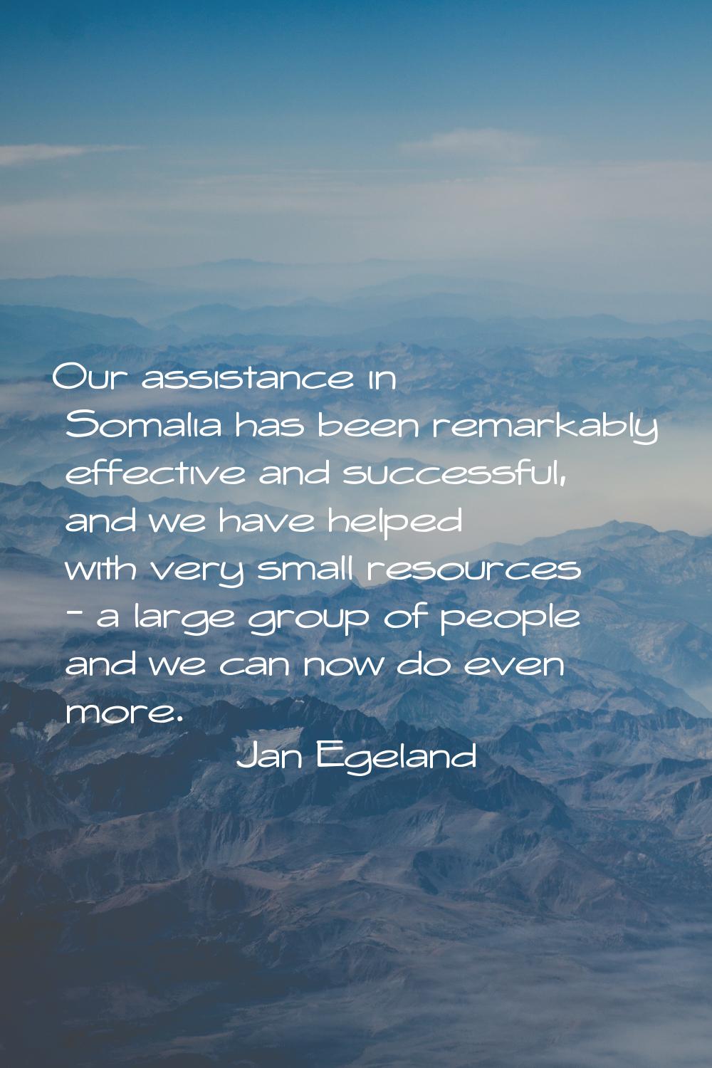 Our assistance in Somalia has been remarkably effective and successful, and we have helped with ver