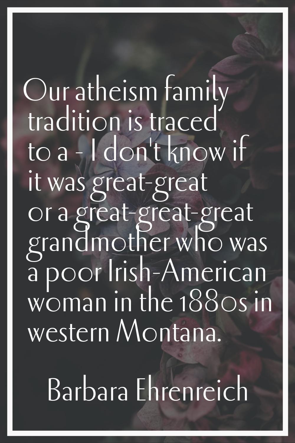 Our atheism family tradition is traced to a - I don't know if it was great-great or a great-great-g