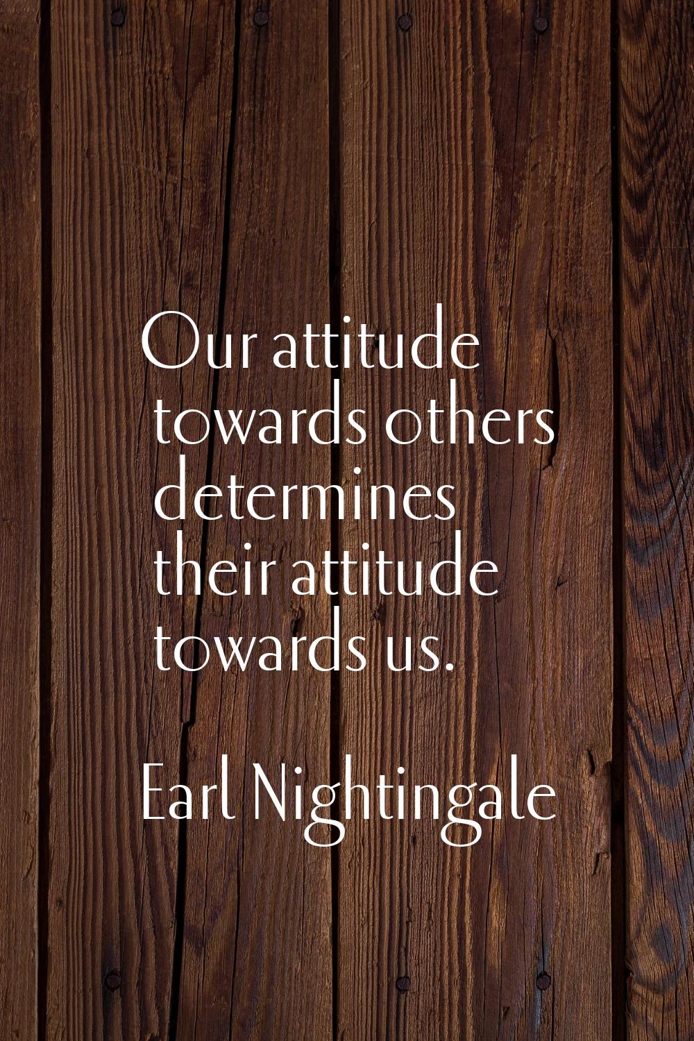 Our attitude towards others determines their attitude towards us.