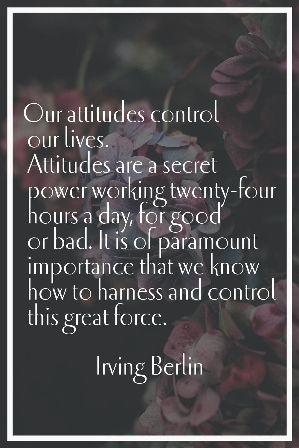 Our attitudes control our lives. Attitudes are a secret power working twenty-four hours a day, for 