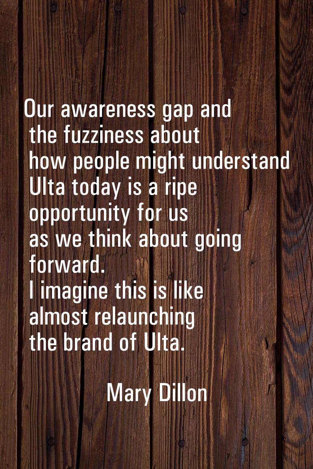 Our awareness gap and the fuzziness about how people might understand Ulta today is a ripe opportun