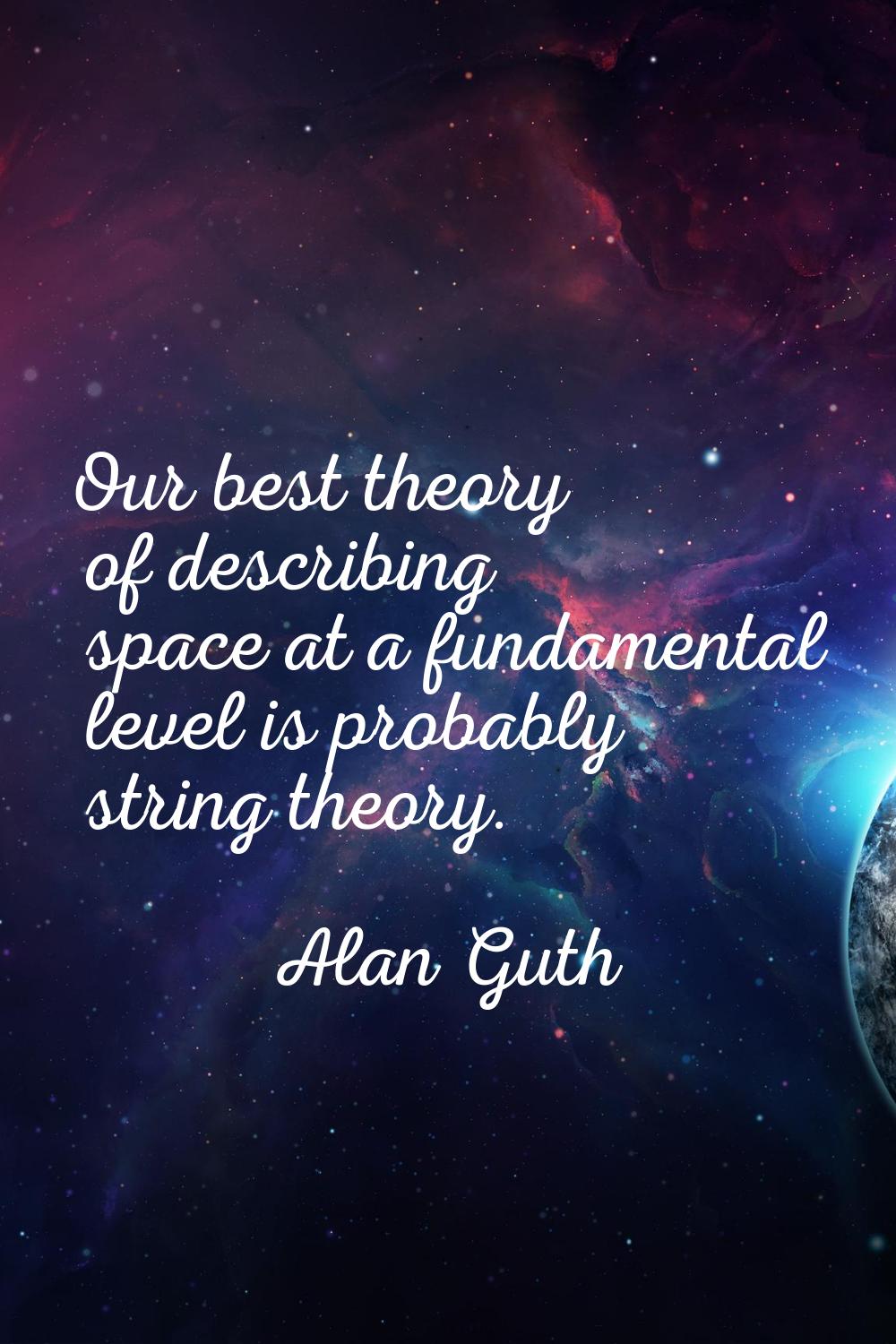 Our best theory of describing space at a fundamental level is probably string theory.