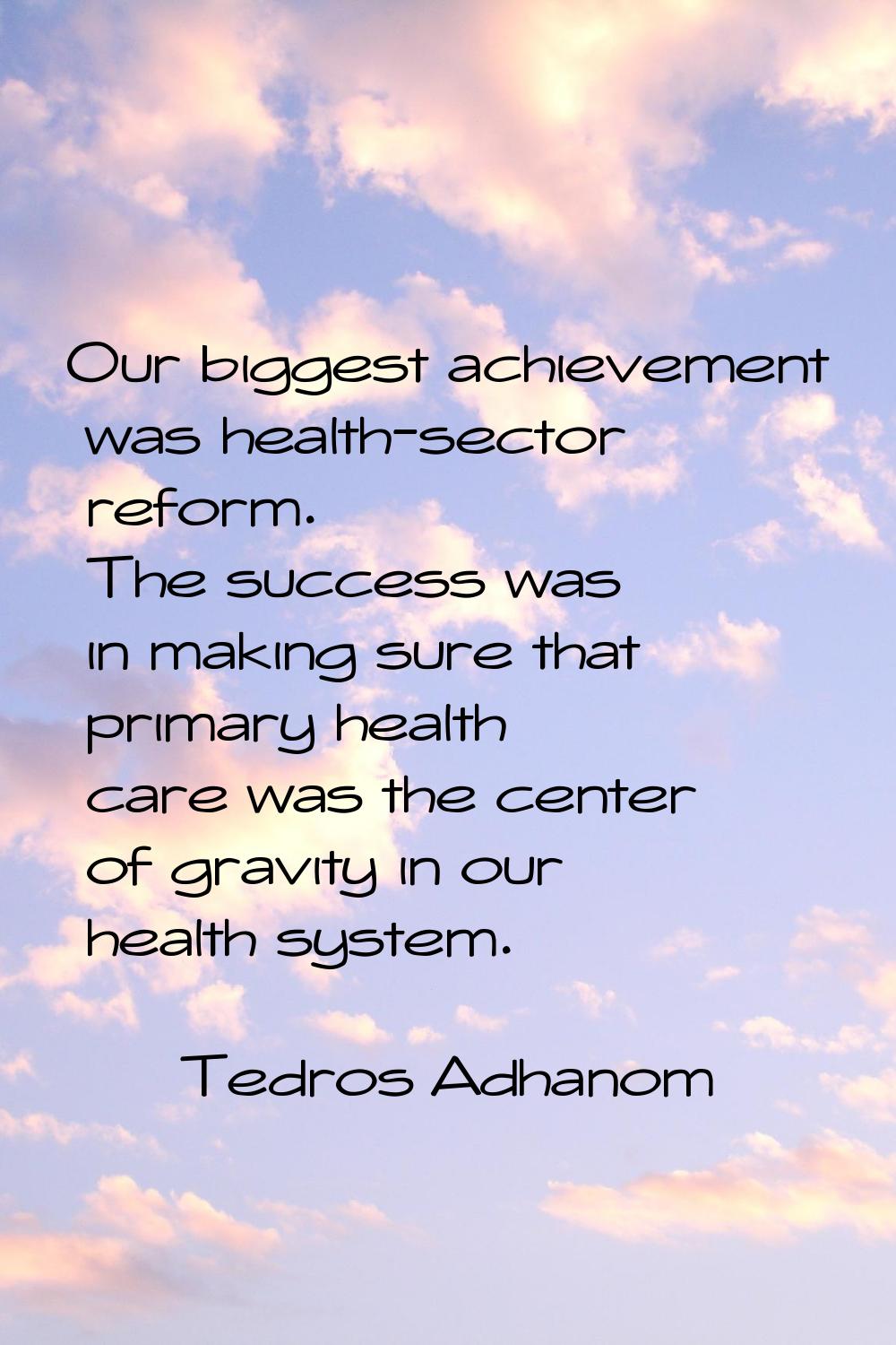 Our biggest achievement was health-sector reform. The success was in making sure that primary healt