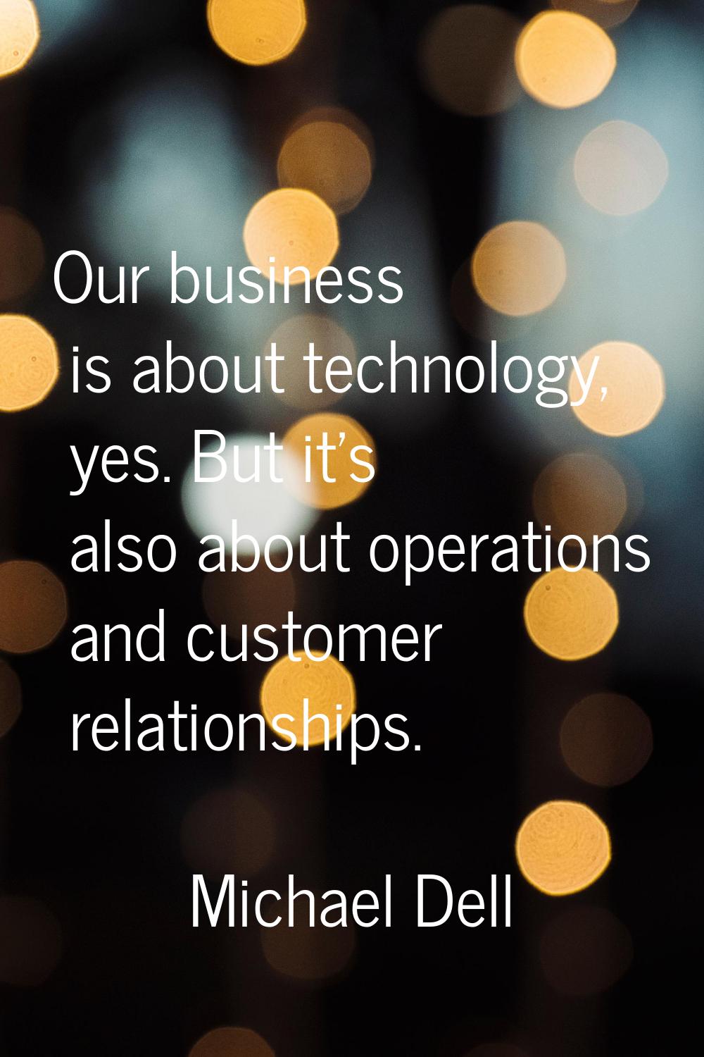 Our business is about technology, yes. But it's also about operations and customer relationships.