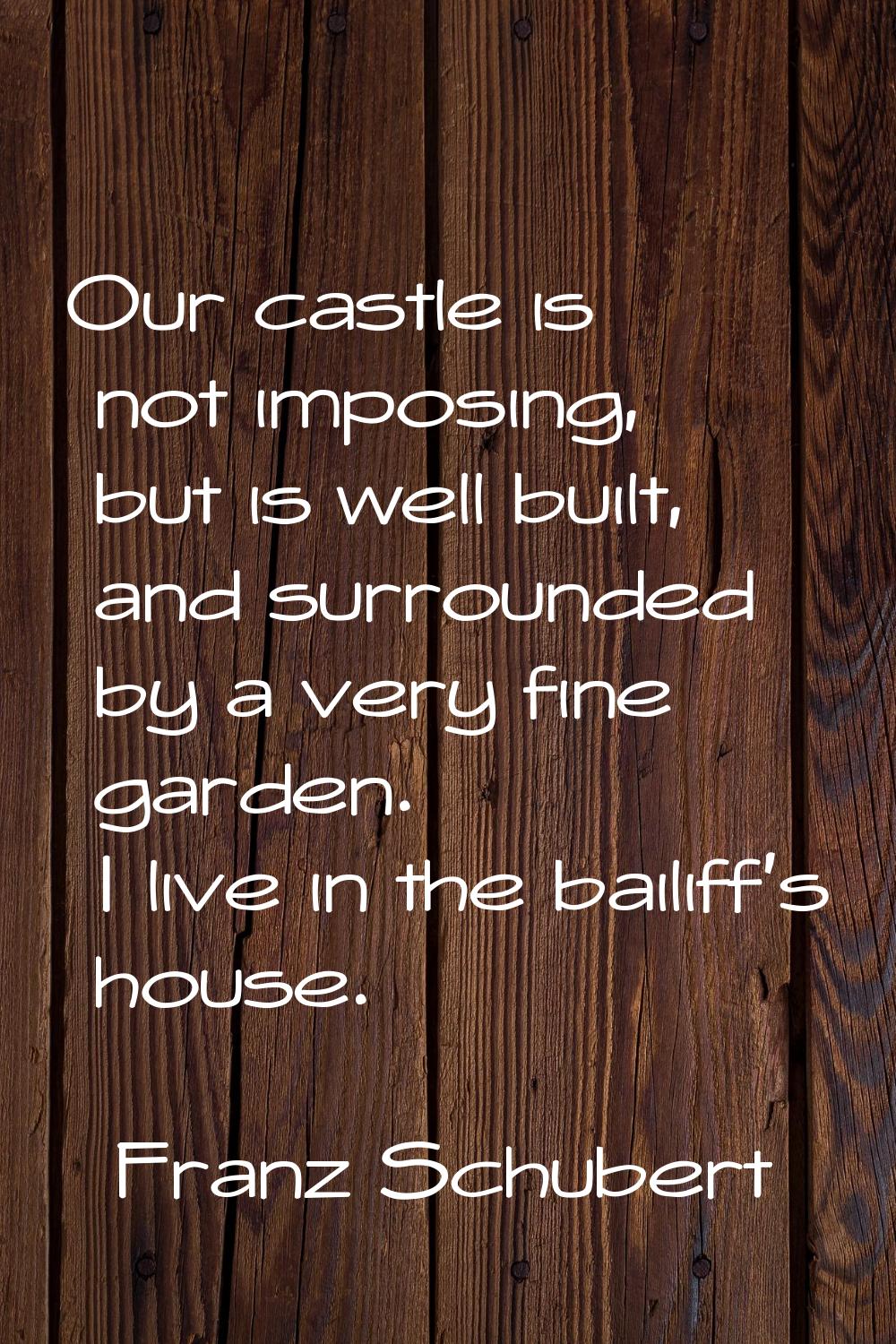 Our castle is not imposing, but is well built, and surrounded by a very fine garden. I live in the 