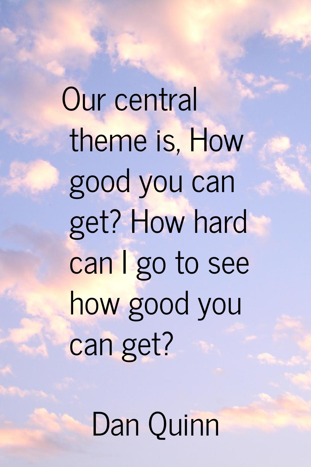 Our central theme is, How good you can get? How hard can I go to see how good you can get?
