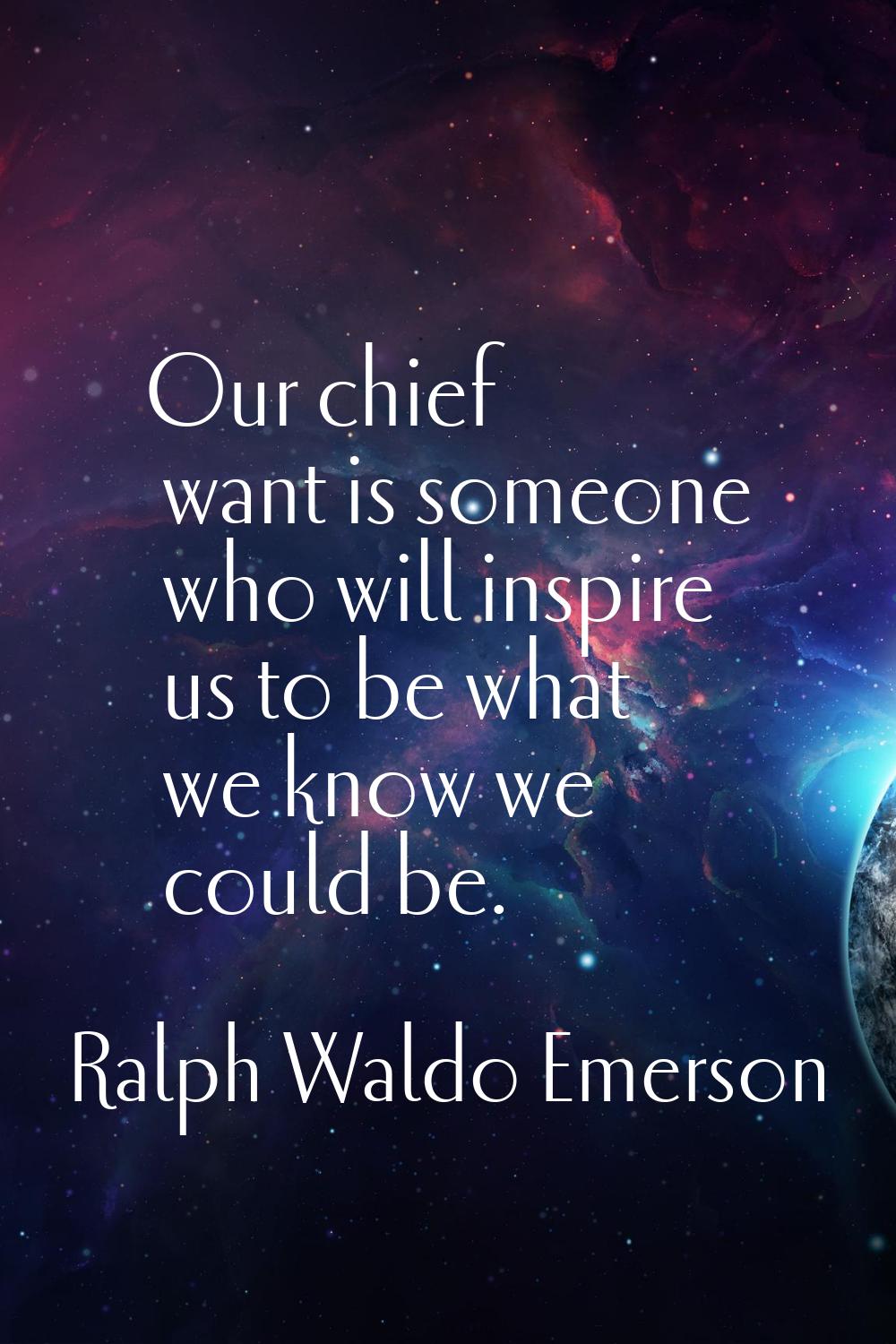 Our chief want is someone who will inspire us to be what we know we could be.