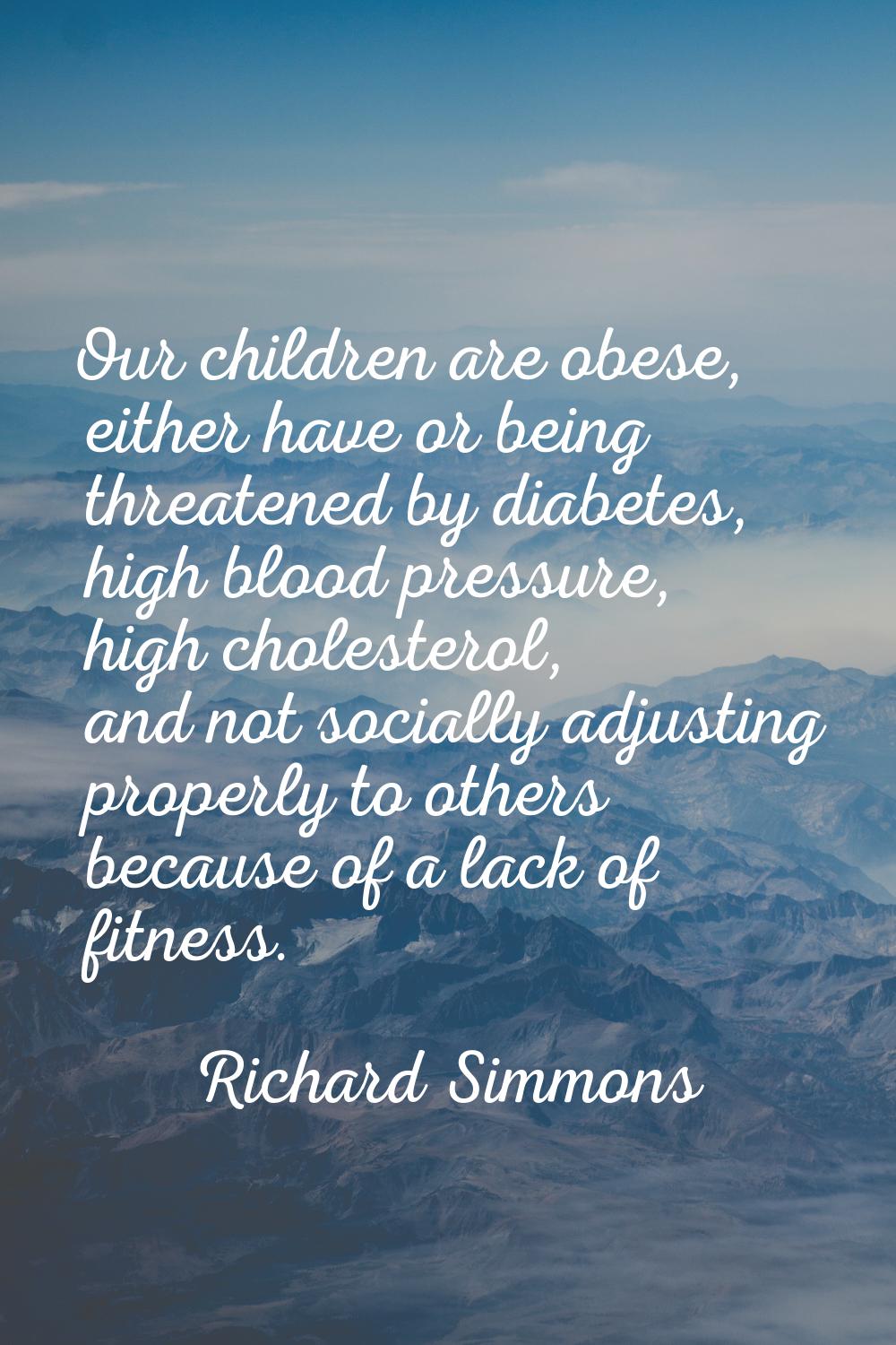Our children are obese, either have or being threatened by diabetes, high blood pressure, high chol