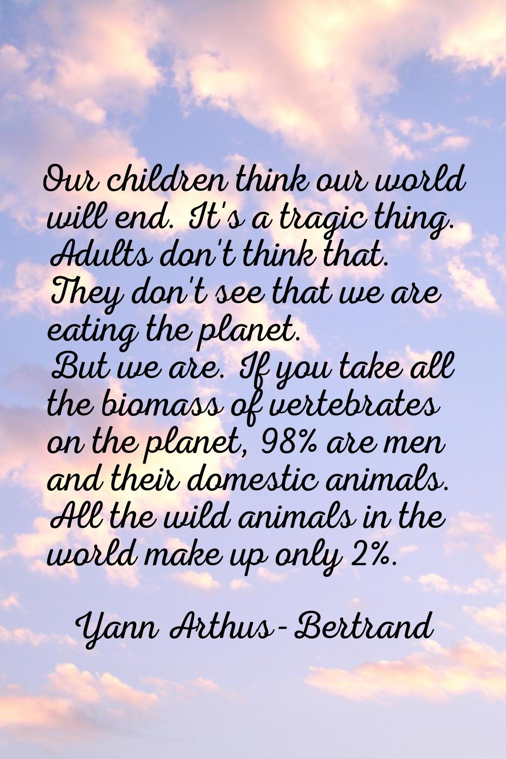 Our children think our world will end. It's a tragic thing. Adults don't think that. They don't see