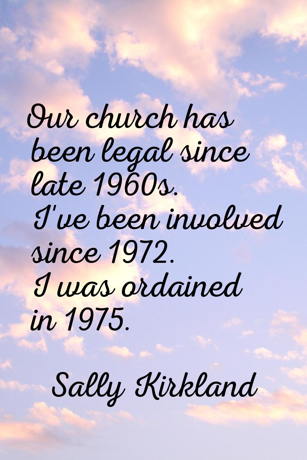 Our church has been legal since late 1960s. I've been involved since 1972. I was ordained in 1975.